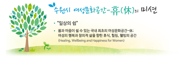 수원시 여성문화공간-休의 미션 “일상의 쉼” 몸과 마음이 쉴 수 있는 국내 최초의 여성문화공간-休; 여성의 행복과 창의적 삶을 향한 휴식, 힐링, 웰빙의 공간(Healing, Wellbeing and Happiness for Women)